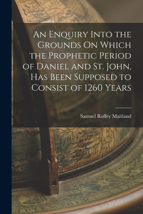 An Enquiry Into the Grounds On Which the Prophetic Period of Daniel and St. John Has Been Supposed to Consist of 1260 Years | Indigo Chapters