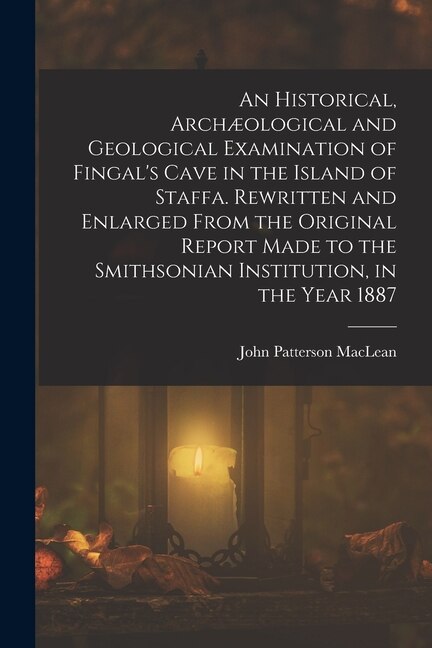An Historical Archæological and Geological Examination of Fingal's Cave in the Island of Staffa. Rewritten and Enlarged From the Original