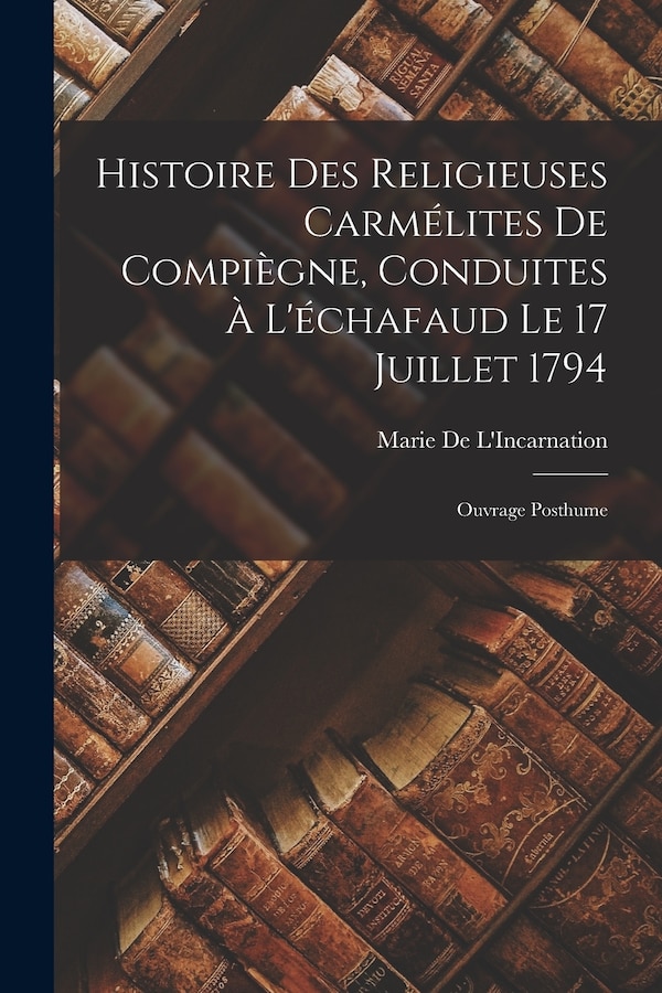 Histoire Des Religieuses Carmélites De Compiègne Conduites À L'échafaud Le 17 Juillet 1794 by Marie De L'incarnation, Paperback | Indigo Chapters