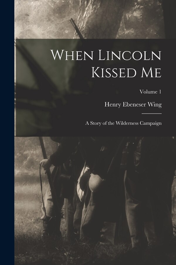 When Lincoln Kissed me; a Story of the Wilderness Campaign; Volume 1 by Henry Ebeneser Wing, Paperback | Indigo Chapters