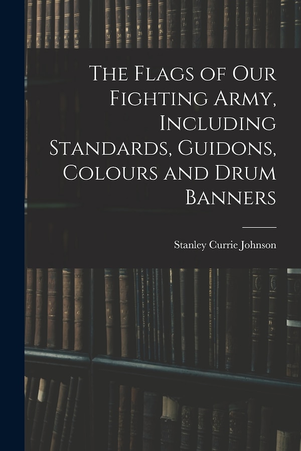 The Flags of our Fighting Army Including Standards Guidons Colours and Drum Banners by Stanley Currie Johnson, Paperback | Indigo Chapters