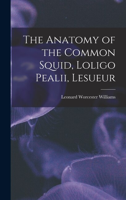 The Anatomy of the Common Squid Loligo Pealii Lesueur by Leonard Worcester Williams, Hardcover | Indigo Chapters