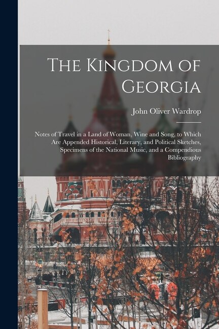 The Kingdom of Georgia; Notes of Travel in a Land of Woman Wine and Song to Which are Appended Historical Literary and Political | Indigo Chapters