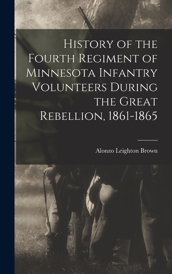 History of the Fourth Regiment of Minnesota Infantry Volunteers During the Great Rebellion 1861-1865 by Alonzo Leighton Brown, Hardcover