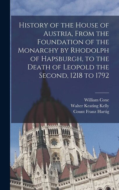 History of the House of Austria From the Foundation of the Monarchy by Rhodolph of Hapsburgh to the Death of Leopold the Second 1218 to