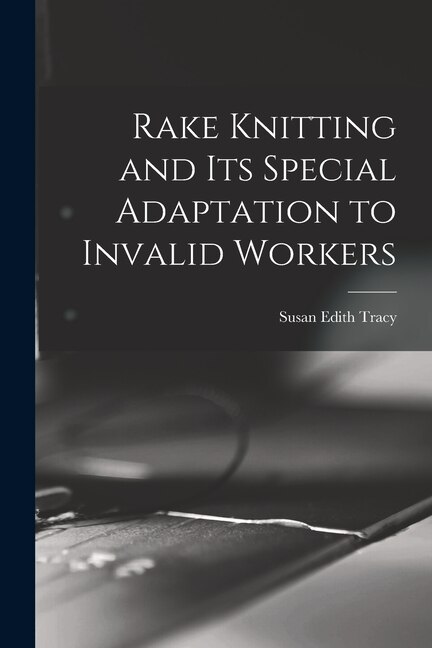 Rake Knitting and its Special Adaptation to Invalid Workers by Susan Edith 1864- Tracy, Paperback | Indigo Chapters