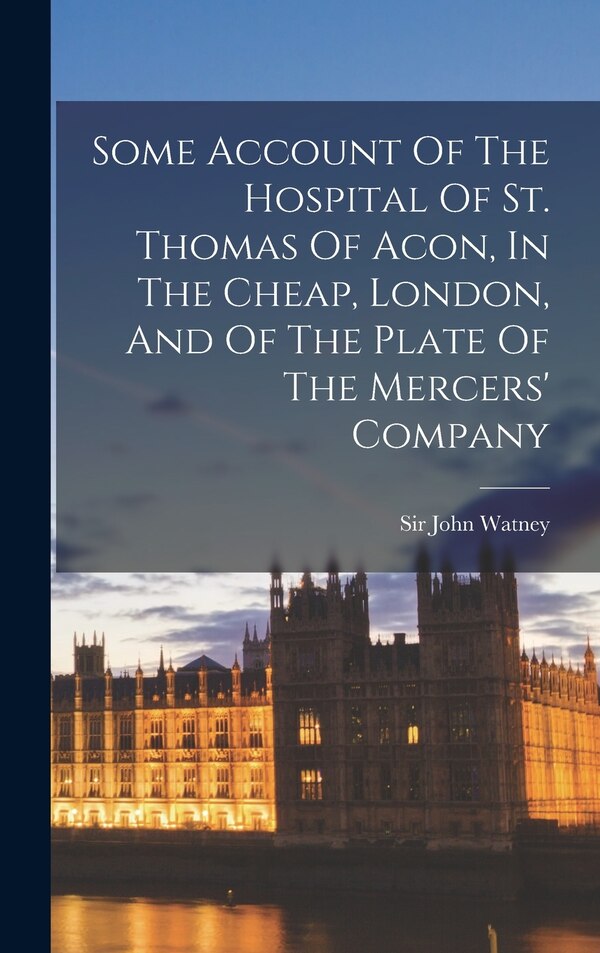Some Account Of The Hospital Of St. Thomas Of Acon In The Cheap London And Of The Plate Of The Mercers' Company by John Watney, Hardcover