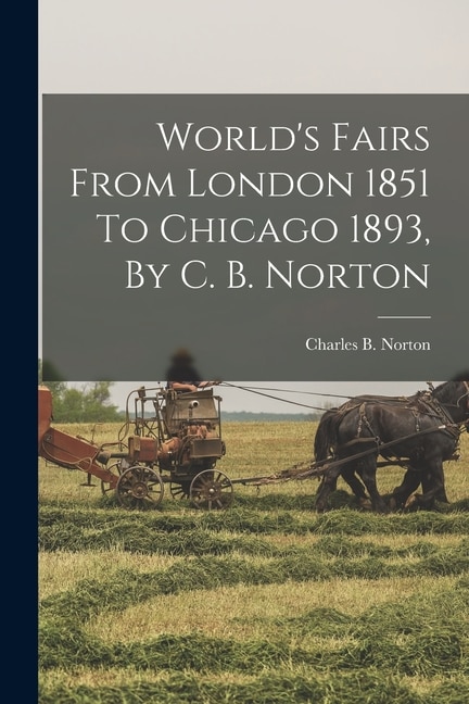 World's Fairs From London 1851 To Chicago 1893 By C. B. Norton by Charles B (Charles Benjamin) Norton, Paperback | Indigo Chapters