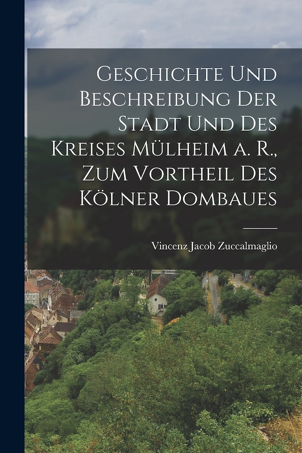 Geschichte und Beschreibung der Stadt und des Kreises Mülheim a. R. zum Vortheil des Kölner Dombaues by Vincenz Jacob Zuccalmaglio, Paperback