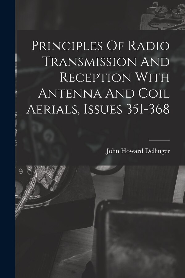 Principles Of Radio Transmission And Reception With Antenna And Coil Aerials Issues 351-368 by John Howard Dellinger, Paperback | Indigo Chapters