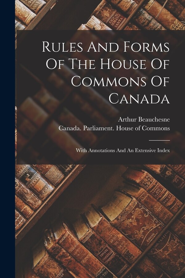 Rules And Forms Of The House Of Commons Of Canada by Arthur Beauchesne, Paperback | Indigo Chapters