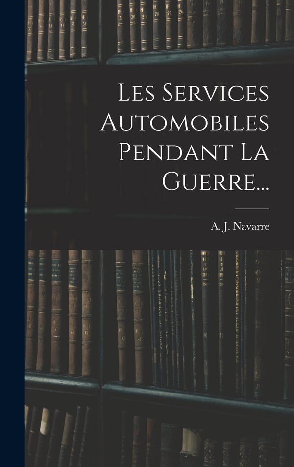 Les Services Automobiles Pendant La Guerre. by A J Navarre, Hardcover | Indigo Chapters