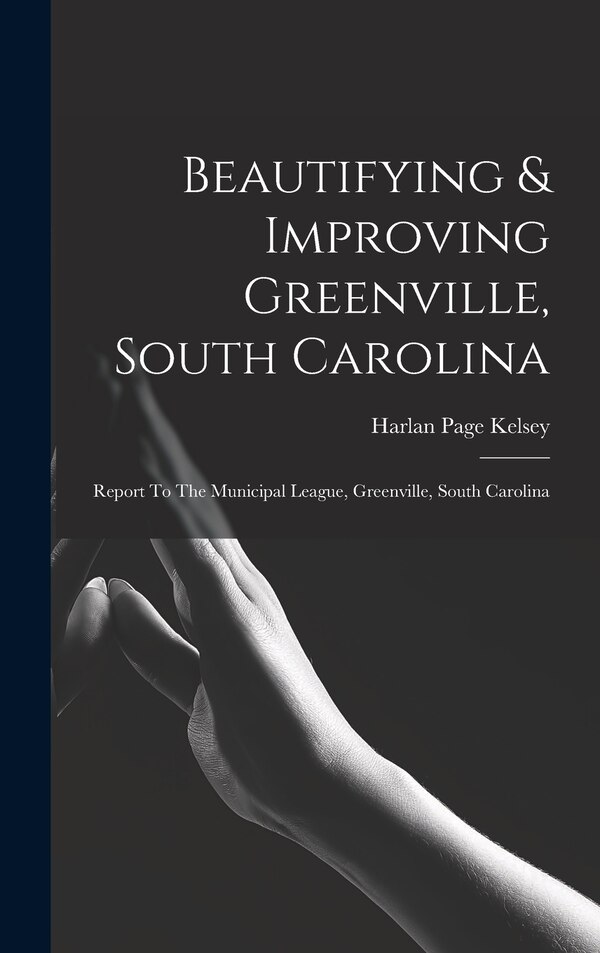 Beautifying & Improving Greenville South Carolina by Harlan Page Kelsey, Hardcover | Indigo Chapters