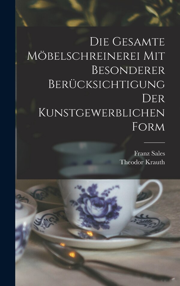 Die gesamte Möbelschreinerei mit besonderer Berücksichtigung der kunstgewerblichen Form by Theodor Krauth, Hardcover | Indigo Chapters