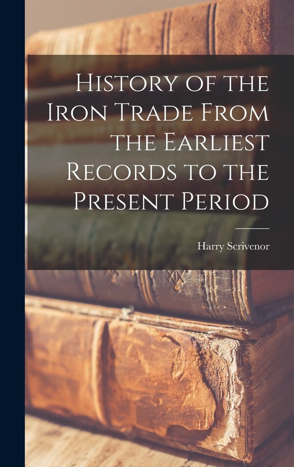 History of the Iron Trade From the Earliest Records to the Present Period by Harry Scrivenor, Hardcover | Indigo Chapters