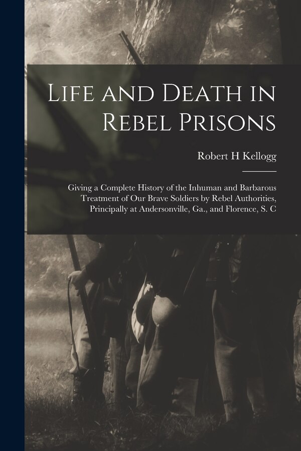 Life and Death in Rebel Prisons by Robert H Kellogg, Paperback | Indigo Chapters
