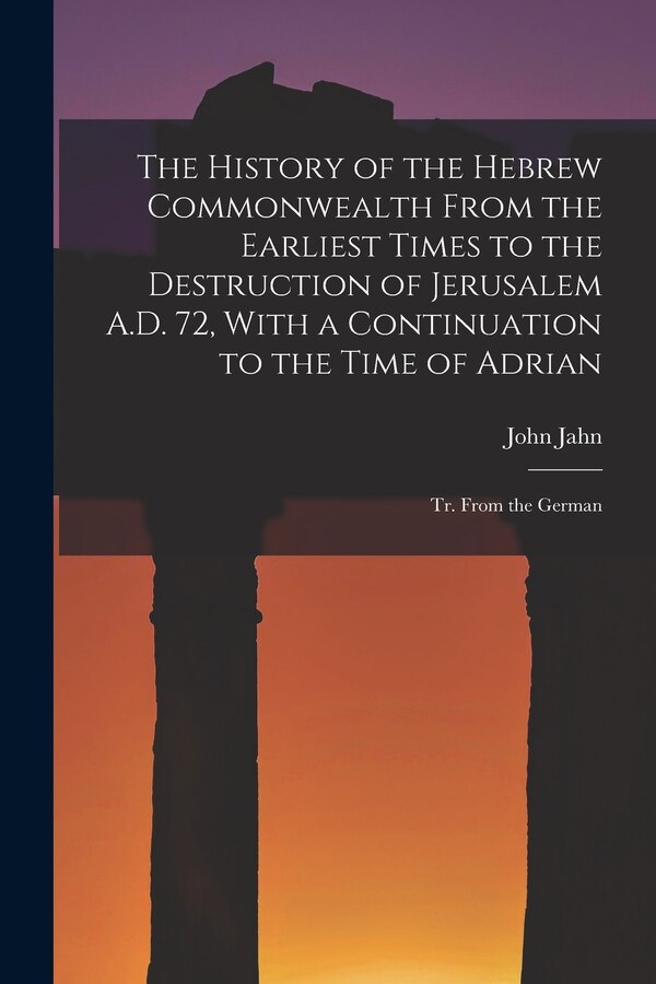 The History of the Hebrew Commonwealth From the Earliest Times to the Destruction of Jerusalem A.D. 72 With a Continuation to the Time of