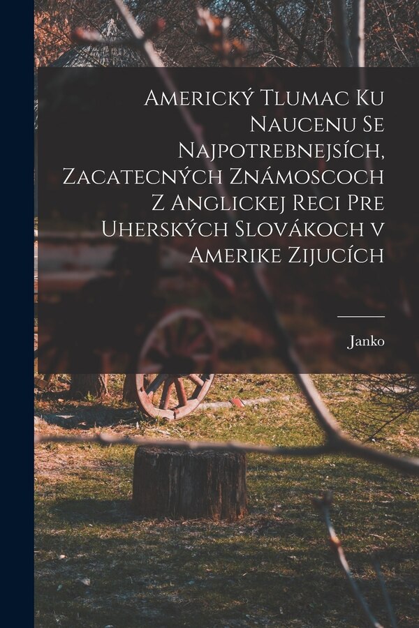 Americký tlumac ku naucenu se najpotrebnejsích zacatecných známoscoch z anglickej reci pre uherských slovákoch v Amerike zijucích | Indigo Chapters