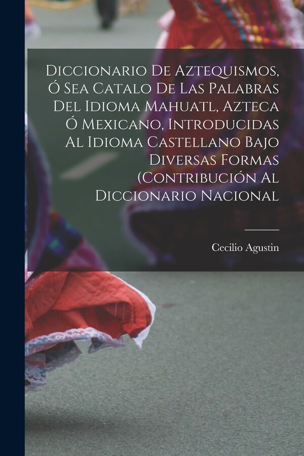 Diccionario de Aztequismos ó sea catalo de las palabras del idioma mahuatl azteca ó mexicano introducidas al idioma castellano bajo