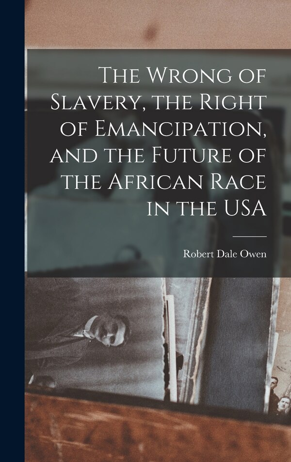 The Wrong of Slavery the Right of Emancipation and the Future of the African Race in the USA by Robert Dale Owen, Hardcover | Indigo Chapters