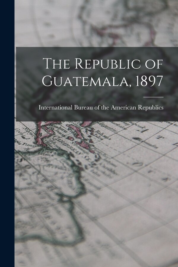 The Republic of Guatemala 1897 by Int Bureau of the American Republics, Paperback | Indigo Chapters