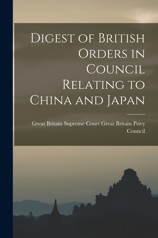 Digest of British Orders in Council Relating to China and Japan by Great Britain Britain Privy Council, Paperback | Indigo Chapters
