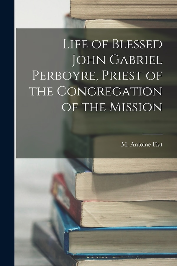 Life of Blessed John Gabriel Perboyre Priest of the Congregation of the Mission by M Antoine Fiat, Paperback | Indigo Chapters