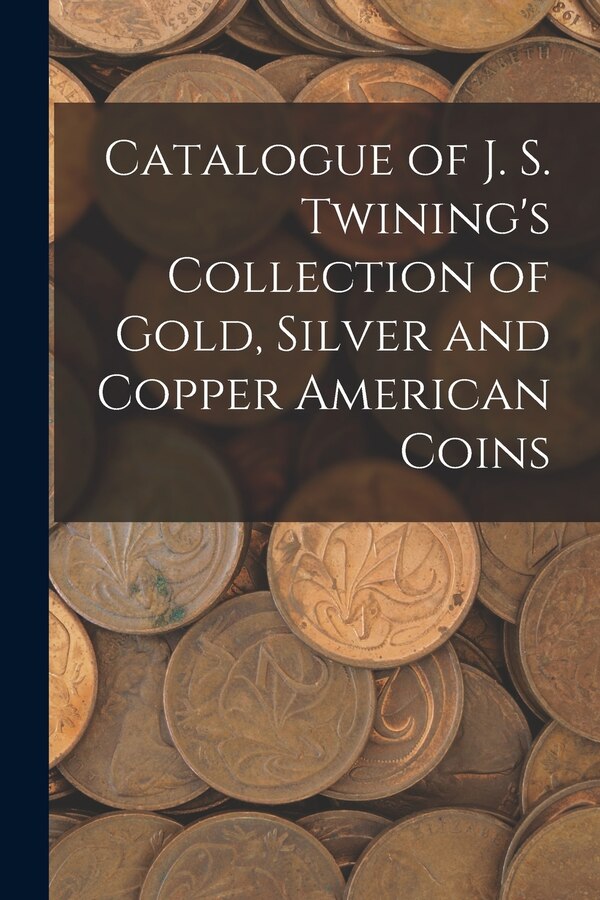 Catalogue of J. S. Twining's Collection of Gold Silver and Copper American Coins by Anonymous, Paperback | Indigo Chapters