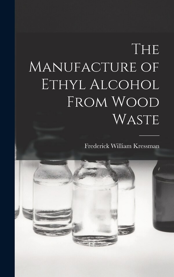 The Manufacture of Ethyl Alcohol From Wood Waste by Frederick William Kressman, Hardcover | Indigo Chapters