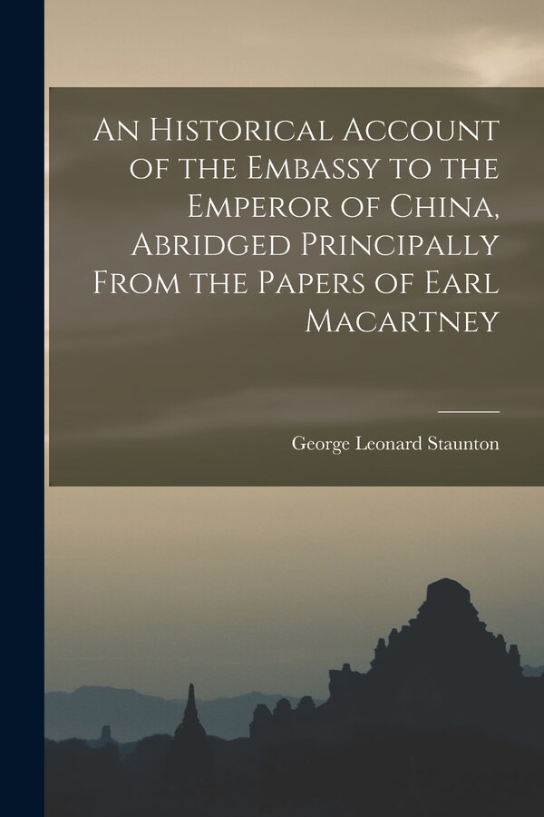An Historical Account of the Embassy to the Emperor of China Abridged Principally From the Papers of Earl Macartney by George Leonard Staunton