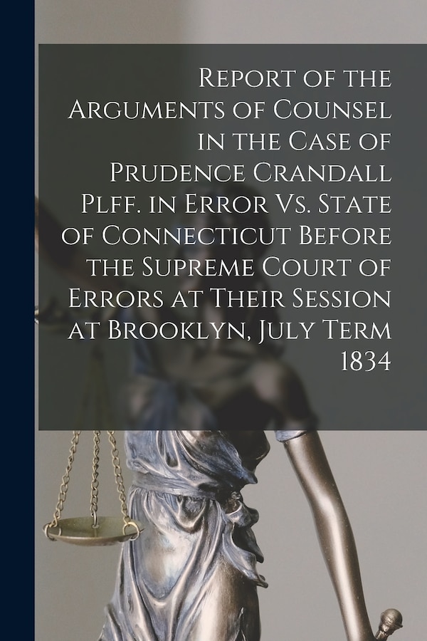 Report of the Arguments of Counsel in the Case of Prudence Crandall Plff. in Error Vs. State of Connecticut Before the Supreme Court of by Anonymous