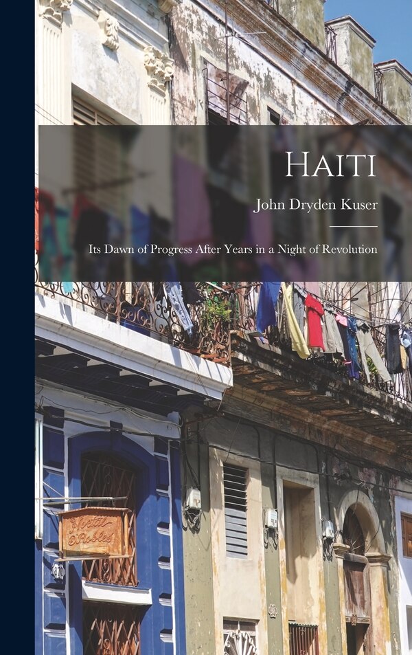 Haiti; its Dawn of Progress After Years in a Night of Revolution by John Dryden Kuser, Hardcover | Indigo Chapters