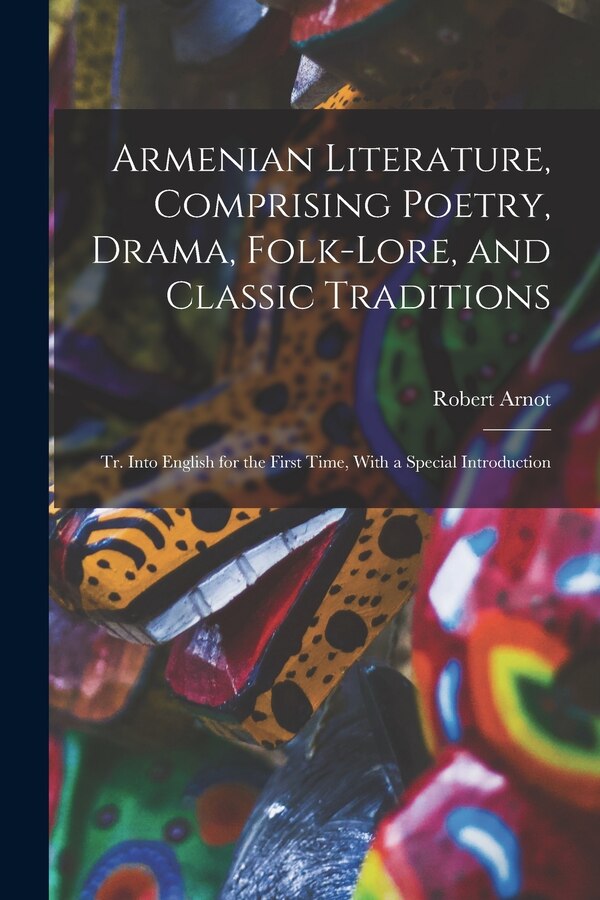 Armenian Literature Comprising Poetry Drama Folk-lore and Classic Traditions; tr. Into English for the First Time With a Special by Robert Arnot