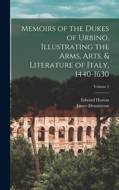 Memoirs of the Dukes of Urbino Illustrating the Arms Arts & Literature of Italy 1440-1630; Volume 2 by Edward Hutton, Hardcover | Indigo Chapters
