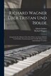 Richard Wagner Über Tristan Und Isolde; Aussprüche Des Meisters Über Sein Werk Aus Seinen Briefen Und Schrifter Zusammengestellt Und Mit