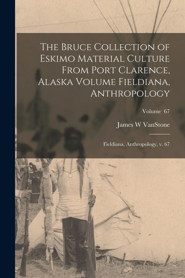 The Bruce Collection of Eskimo Material Culture From Port Clarence Alaska Volume Fieldiana Anthropology by James W Vanstone, Paperback