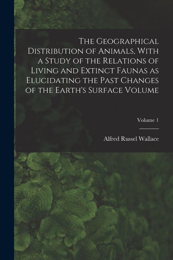 The Geographical Distribution of Animals With a Study of the Relations of Living and Extinct Faunas as Elucidating the Past Changes of the