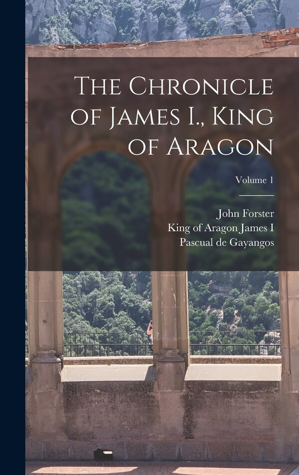 The Chronicle of James I. King of Aragon; Volume 1 by John Forster, Hardcover | Indigo Chapters