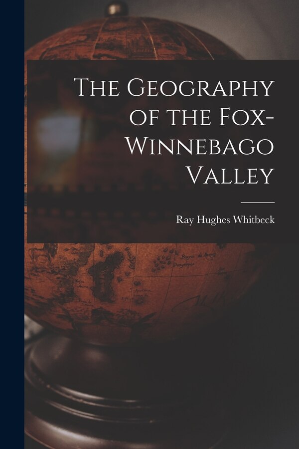 The Geography of the Fox-Winnebago Valley by Ray Hughes Whitbeck, Paperback | Indigo Chapters