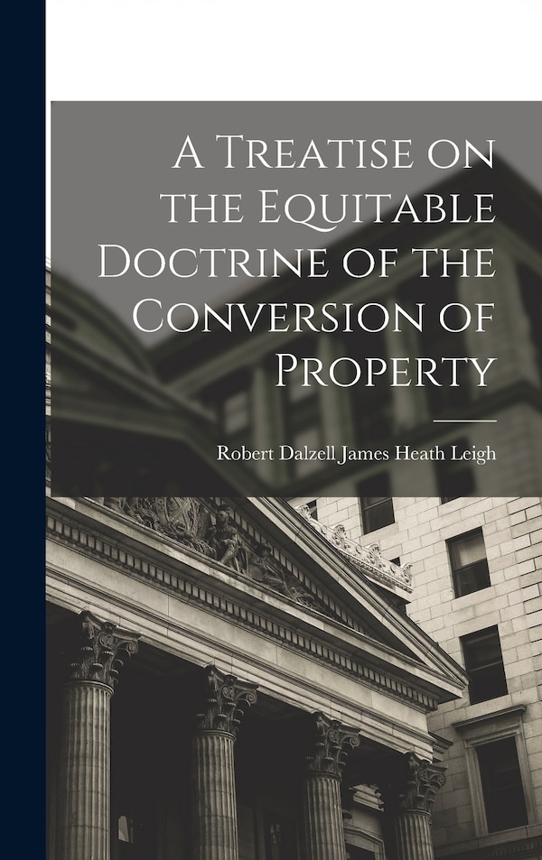 A Treatise on the Equitable Doctrine of the Conversion of Property by Robert Dalzell James Heath Leigh, Hardcover | Indigo Chapters