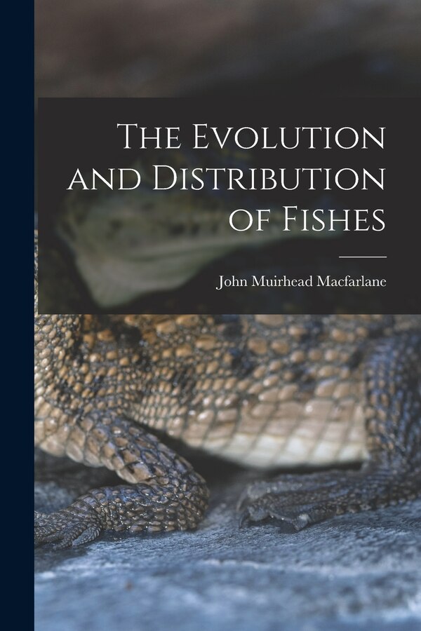 The Evolution and Distribution of Fishes by John Muirhead Macfarlane, Paperback | Indigo Chapters