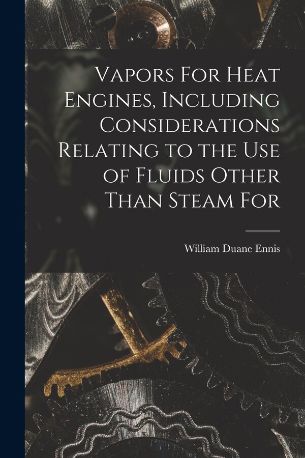 Vapors For Heat Engines Including Considerations Relating to the use of Fluids Other Than Steam For by William Duane Ennis, Paperback