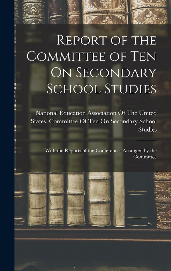 Report of the Committee of Ten On Secondary School Studies by National Education Association Of The, Hardcover | Indigo Chapters