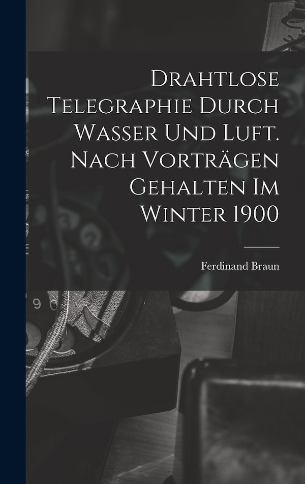 Drahtlose Telegraphie Durch Wasser Und Luft. Nach Vorträgen Gehalten Im Winter 1900 by Ferdinand Braun, Hardcover | Indigo Chapters