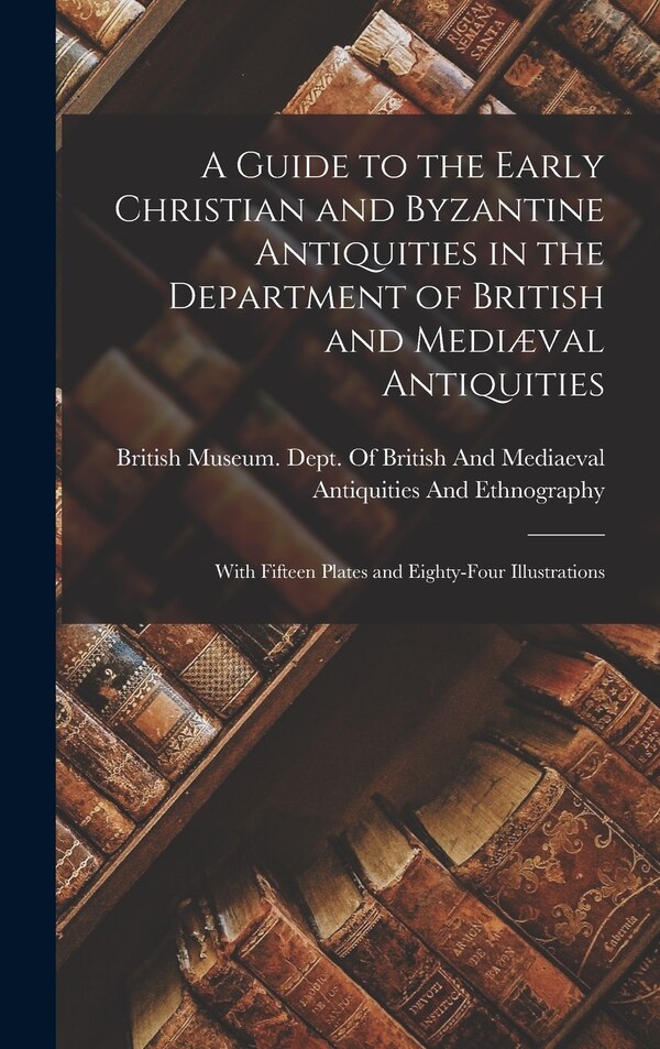 A Guide to the Early Christian and Byzantine Antiquities in the Department of British and Mediæval Antiquities by British Museum Dept of British and