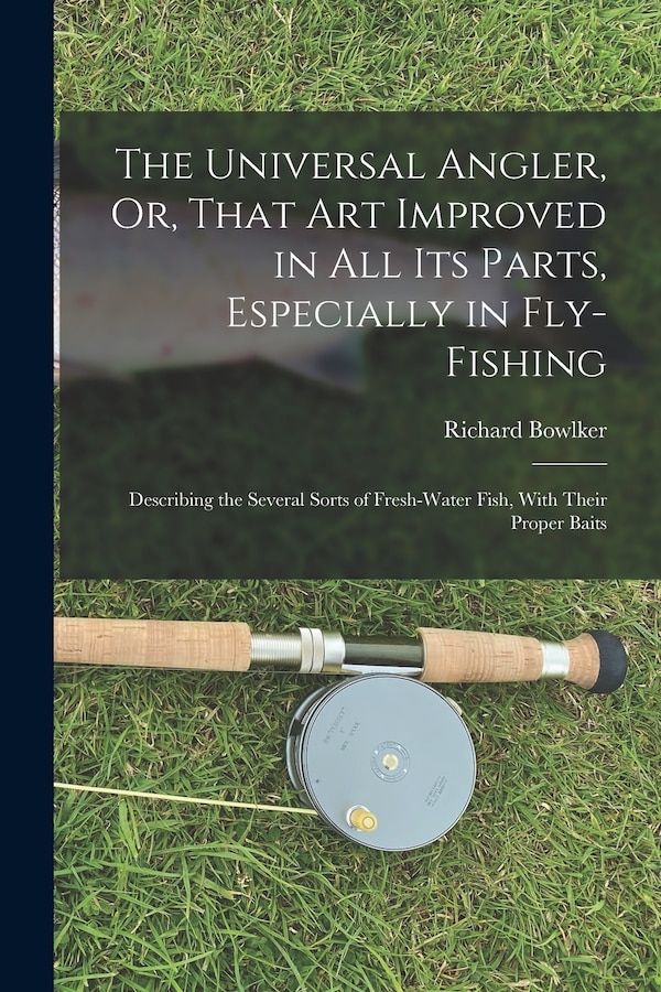 The Universal Angler Or That Art Improved in All Its Parts Especially in Fly-Fishing by Richard Bowlker, Paperback | Indigo Chapters
