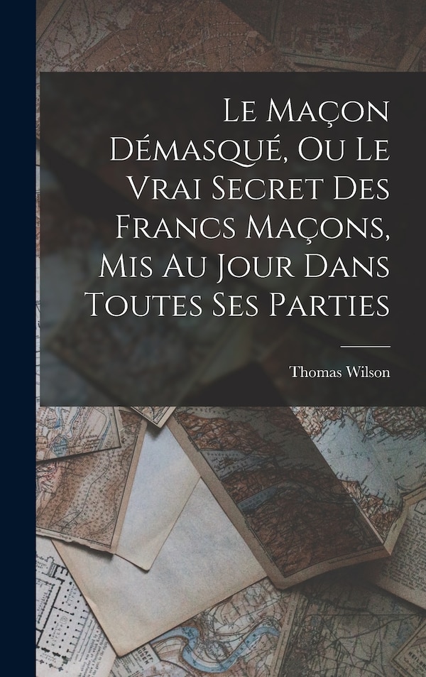 Le Maçon Démasqué Ou Le Vrai Secret Des Francs Maçons Mis Au Jour Dans Toutes Ses Parties by Thomas Wilson, Hardcover | Indigo Chapters