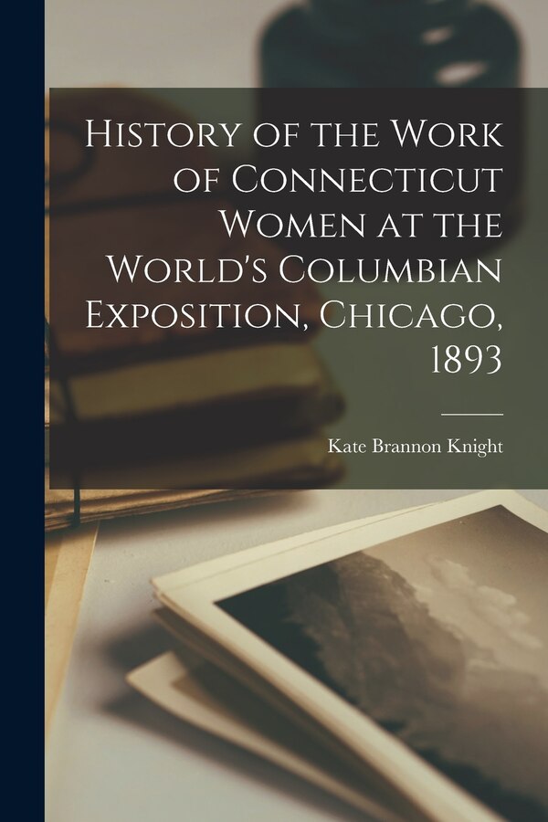 History of the Work of Connecticut Women at the World's Columbian Exposition Chicago 1893 by Kate Brannon Knight, Paperback | Indigo Chapters