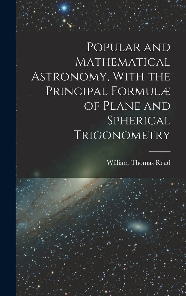 Popular and Mathematical Astronomy With the Principal Formulæ of Plane and Spherical Trigonometry by William Thomas Read, Hardcover