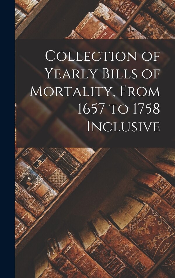 Collection of Yearly Bills of Mortality From 1657 to 1758 Inclusive by Anonymous Anonymous, Hardcover | Indigo Chapters